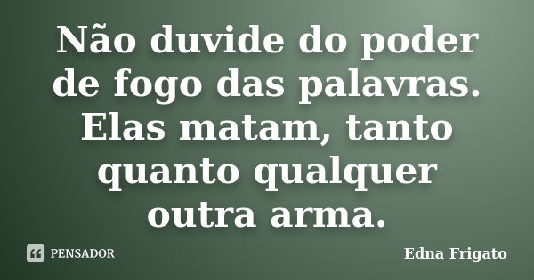 Não​ duvide do poder de fogo das palavras. Elas matam, tanto quanto qualquer outra arma.... Frase de Edna Frigato.