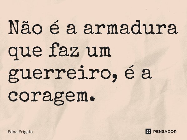 ⁠Não é a armadura que faz um guerreiro, é a coragem.... Frase de Edna Frigato.
