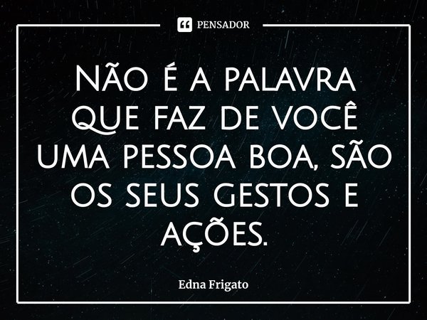 ⁠Não é a palavra que faz de você uma pessoa boa, são os seus gestos e ações.... Frase de Edna Frigato.