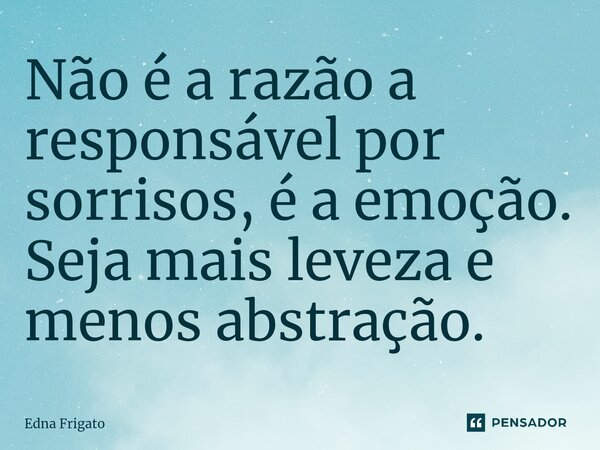 ⁠Não é a razão a responsável por sorrisos, é a emoção. Seja mais leveza e menos abstração.... Frase de Edna Frigato.