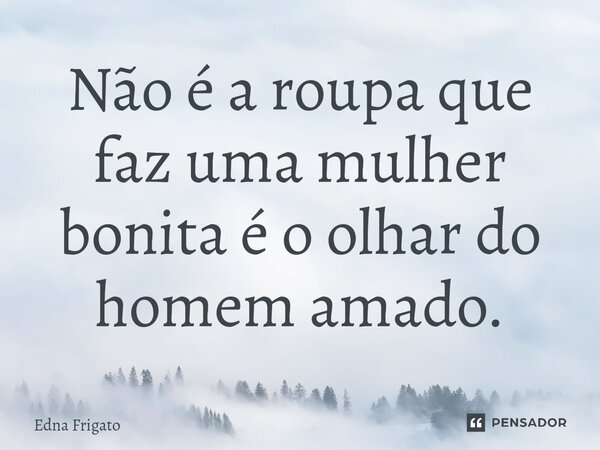 ⁠Não é a roupa que faz uma mulher bonita é o olhar do homem amado.... Frase de Edna Frigato.