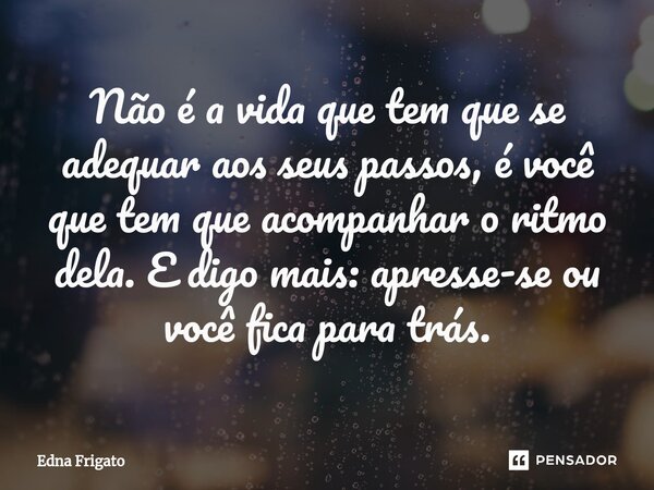 ⁠Não é a vida que tem que se adequar aos seus passos, é você que tem que acompanhar o ritmo dela. E digo mais: apresse-se ou você fica para trás.... Frase de Edna Frigato.