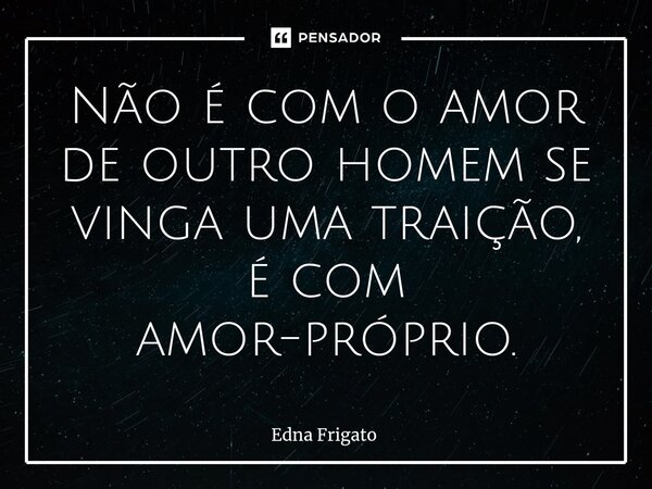 ⁠Não é com o amor de outro homem se vinga uma traição, é com amor-próprio.... Frase de Edna Frigato.