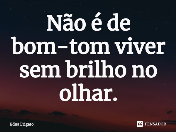 ⁠Não é de bom-tom viver sem brilho no olhar.... Frase de Edna Frigato.