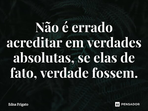 ⁠Não é errado acreditar em verdades absolutas, se elas de fato, verdade fossem.... Frase de Edna Frigato.
