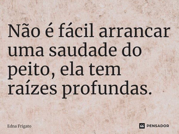 ⁠Não é fácil arrancar uma saudade do peito, ela tem raízes profundas.... Frase de Edna Frigato.
