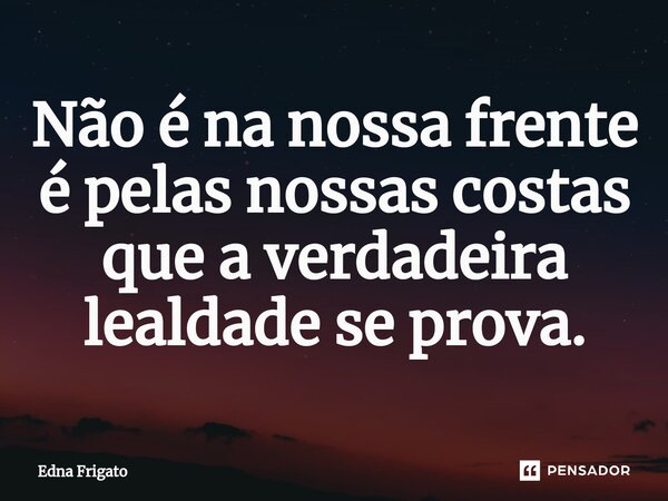 ⁠Não é na nossa frente é pelas nossas costas que a verdadeira lealdade se prova.... Frase de Edna Frigato.