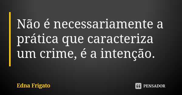 Não é necessariamente a prática que caracteriza um crime, é a intenção.... Frase de Edna Frigato.