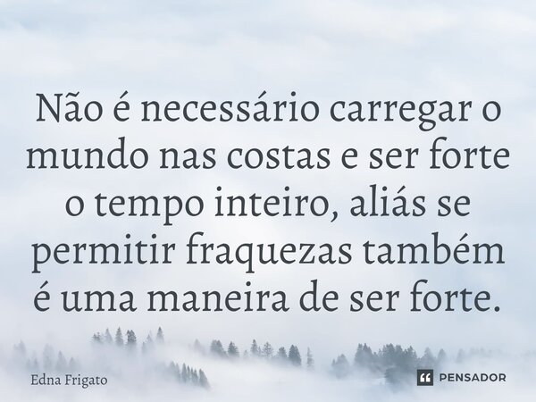 ⁠Não é necessário carregar o mundo nas costas e ser forte o tempo inteiro, aliás se permitir fraquezas também é uma maneira de ser forte.... Frase de Edna Frigato.