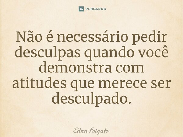 ⁠Não é necessário pedir desculpas quando você demonstra com atitudes que merece ser desculpado.... Frase de Edna Frigato.