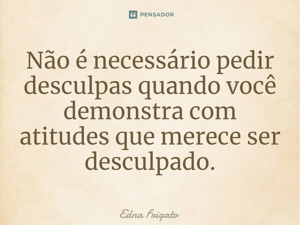 ⁠Não é necessário pedir desculpas quando você demonstra com atitudes que merece ser desculpado.... Frase de Edna Frigato.