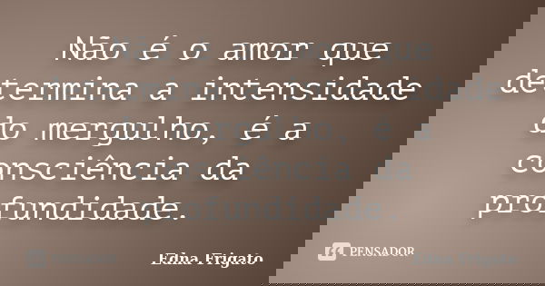 Não é o amor que determina a intensidade do mergulho, é a consciência da profundidade.... Frase de Edna Frigato.