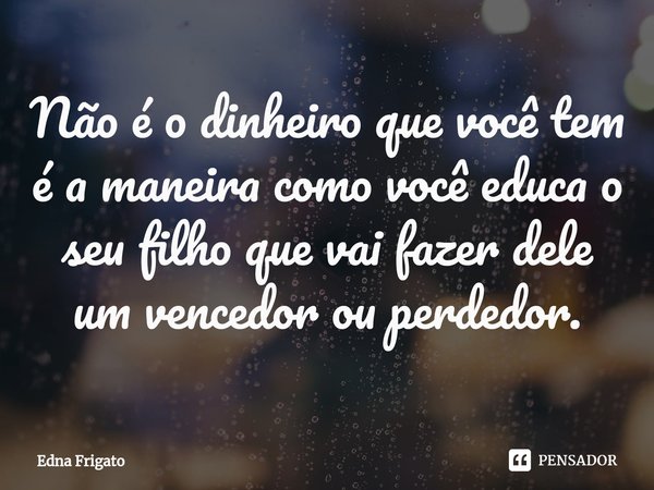 ⁠Não é o dinheiro que você tem é a maneira como você educa o seu filho que vai fazer dele um vencedor ou perdedor.... Frase de Edna Frigato.