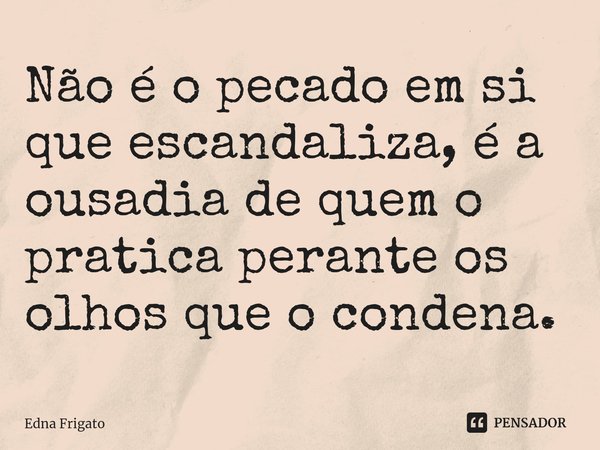 ⁠Não é o pecado em si que escandaliza, é a ousadia de quem o pratica perante os olhos que o condena.... Frase de Edna Frigato.