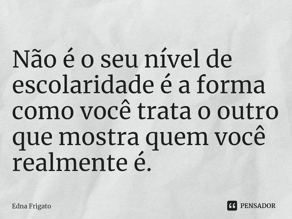 ⁠Não é o seu nível de escolaridade é a forma como você trata o outro que mostra quem você realmente é.... Frase de Edna Frigato.