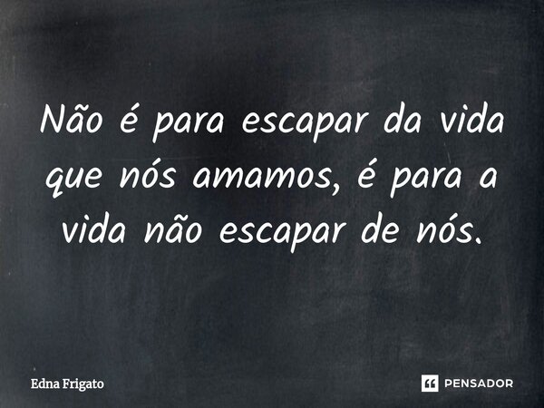 ⁠Não é para escapar da vida que nós amamos, é para a vida não escapar de nós.... Frase de Edna Frigato.