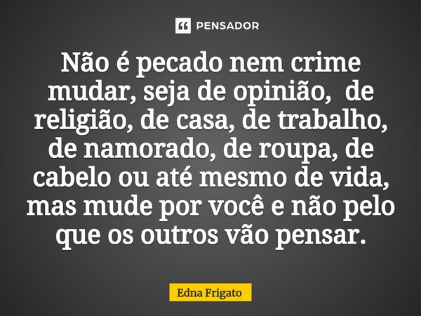 ⁠Não é pecado nem crime mudar, seja de opinião, de religião, de casa, de trabalho, de namorado, de roupa, de cabelo ou até mesmo de vida, mas mude por você e nã... Frase de Edna Frigato.