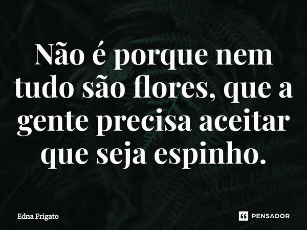 ⁠Não é porque nem tudo são flores, que a gente precisa aceitar que seja espinho.... Frase de Edna Frigato.
