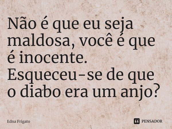 ⁠Não é que eu seja maldosa, você é que é inocente. Esqueceu-se de que o diabo era um anjo?... Frase de Edna Frigato.