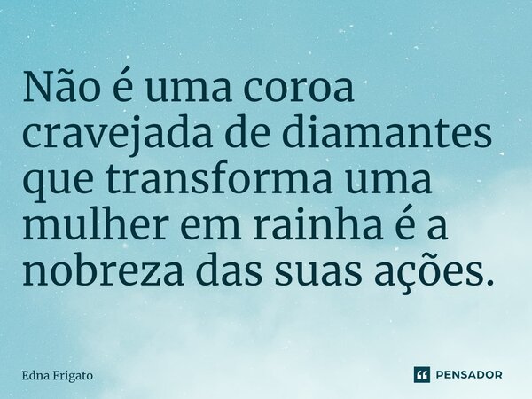 ⁠Não é uma coroa cravejada de diamantes que transforma uma mulher em rainha é a nobreza das suas ações.... Frase de Edna Frigato.