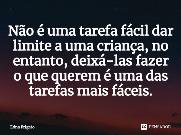 ⁠Não é uma tarefa fácil dar limite a uma criança, no entanto, deixá-las fazer o que querem é uma das tarefas mais fáceis.... Frase de Edna Frigato.