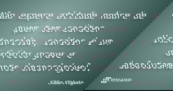 Não espere atitude nobre de quem tem caráter distorcido, caráter é um defeito grave e absolutamente incorrigível.... Frase de Edna Frigato.