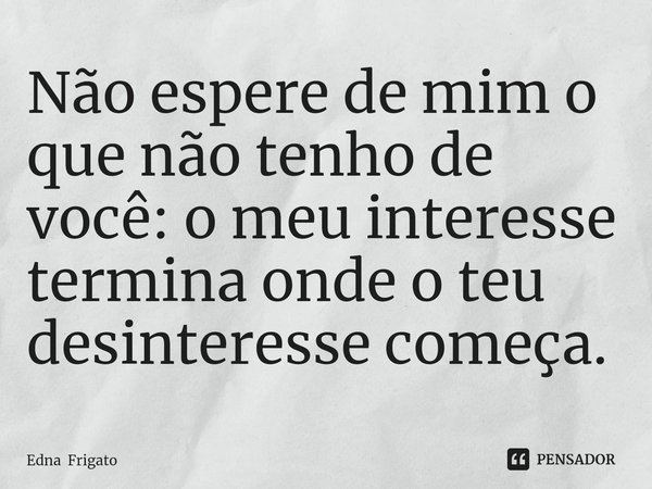 ⁠Não espere de mim o que não tenho de você: o meu interesse termina onde o teu desinteresse começa.... Frase de Edna Frigato.