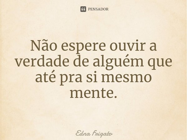 ⁠Não espere ouvir a verdade de alguém que até pra si mesmo mente.... Frase de Edna Frigato.