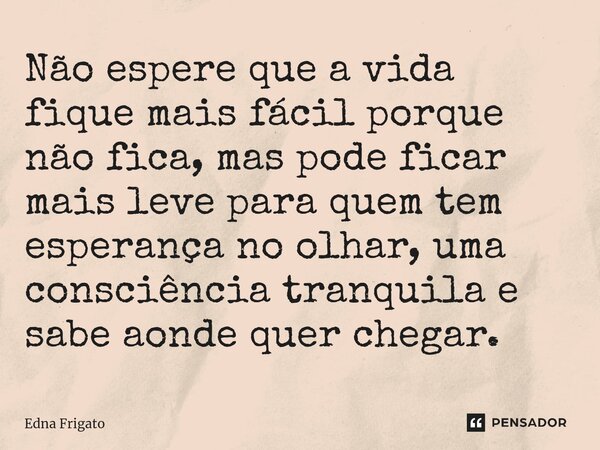 ⁠Não espere que a vida fique mais fácil porque não fica, mas pode ficar mais leve para quem tem esperança no olhar, uma consciência tranquila e sabe aonde quer ... Frase de Edna Frigato.