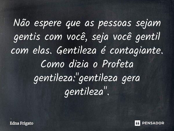 ⁠Não espere que as pessoas sejam gentis com você, seja você gentil com elas. Gentileza é contagiante. Como dizia o Profeta gentileza: "gentileza gera genti... Frase de Edna Frigato.