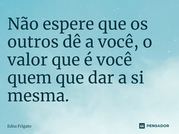 ⁠Não espere que os outros dê a você, o valor que é você quem que dar a si mesma.... Frase de Edna Frigato.