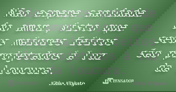 Não espere sanidade do amor, visto que seus maiores feitos são projetados à luz da loucura.... Frase de Edna Frigato.