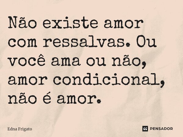 ⁠Não existe amor com ressalvas. Ou você ama ou não, amor condicional, não é amor.... Frase de Edna Frigato.