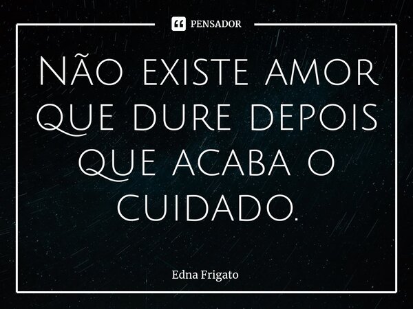 ⁠Não existe amor que dure depois que acaba o cuidado.... Frase de Edna Frigato.
