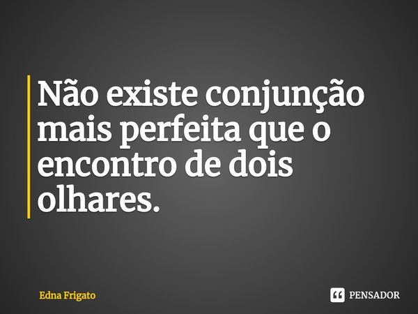 ⁠Não existe conjunção mais perfeita que o encontro de dois olhares.... Frase de Edna Frigato.