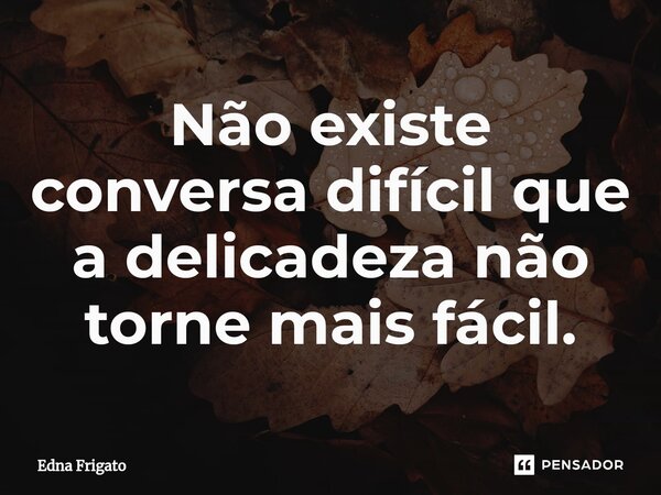 ⁠Não existe conversa difícil que a delicadeza não torne mais fácil.... Frase de Edna Frigato.