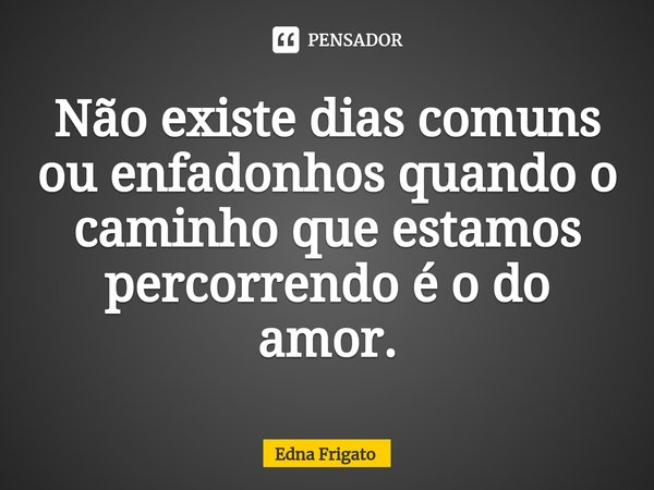 ⁠Não existe dias comuns ou enfadonhos quando o caminho que estamos percorrendo é o do amor.... Frase de Edna Frigato.