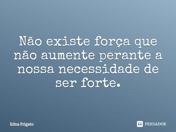 ⁠Não existe força que não aumente perante a nossa necessidade de ser forte.... Frase de Edna Frigato.