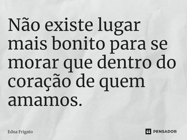 ⁠Não existe lugar mais bonito para se morar que dentro do coração de quem amamos.... Frase de Edna Frigato.