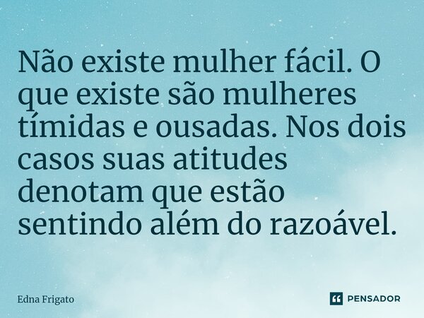 ⁠Não existe mulher fácil. O que existe são mulheres tímidas e ousadas. Nos dois casos suas atitudes denotam que estão sentindo além do razoável.... Frase de Edna Frigato.