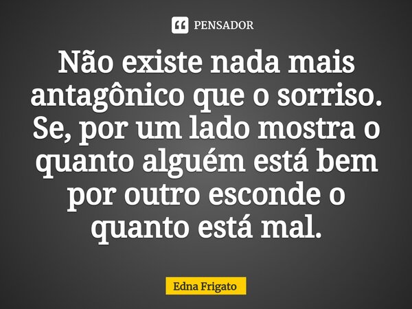 ⁠Não existe nada mais antagônico que o sorriso. Se, por um lado mostra o quanto alguém está bem por outro esconde o quanto está mal.... Frase de Edna Frigato.