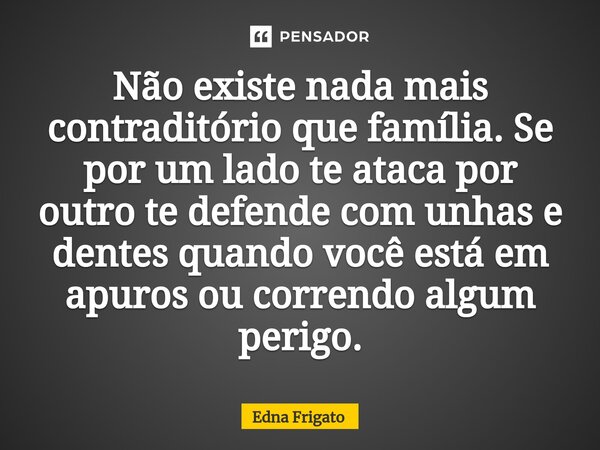 ⁠Não existe nada mais contraditório que família. Se por um lado te ataca por outro te defende com unhas e dentes quando você está em apuros ou correndo algum pe... Frase de Edna Frigato.