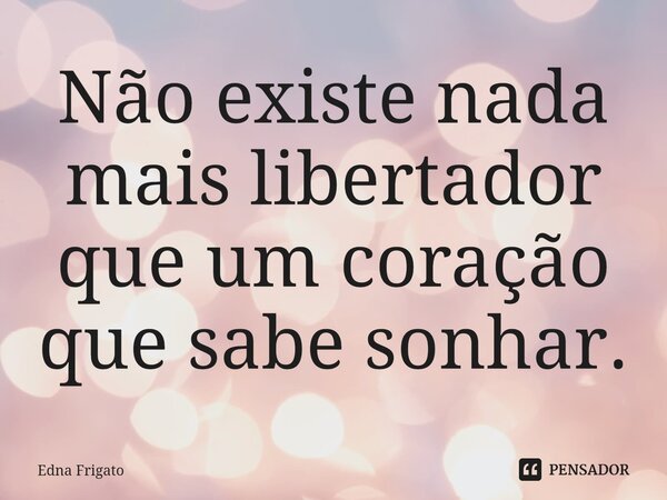 ⁠Não existe nada mais libertador que um coração que sabe sonhar.... Frase de Edna Frigato.