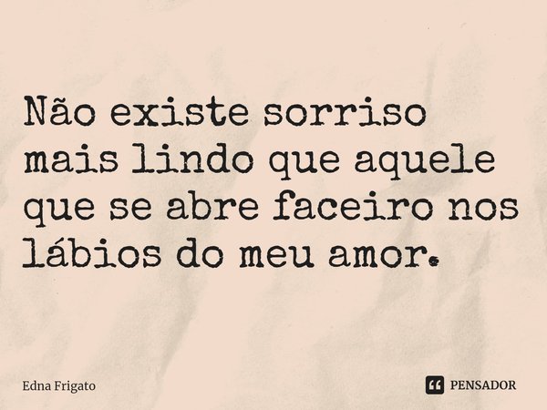 ⁠Não existe sorriso mais lindo que aquele que se abre faceiro nos lábios do meu amor.... Frase de Edna Frigato.