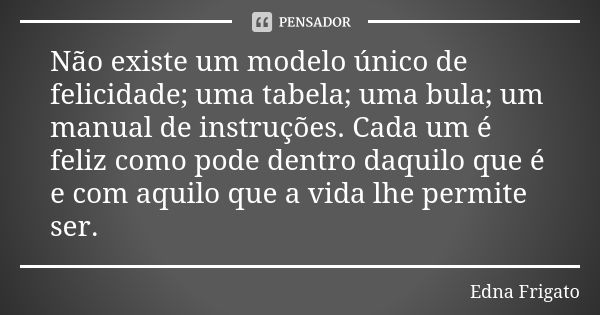 Não existe um modelo único de felicidade; uma tabela; uma bula; um manual de instruções. Cada um é feliz como pode dentro daquilo que é e com aquilo que a vida ... Frase de Edna Frigato.