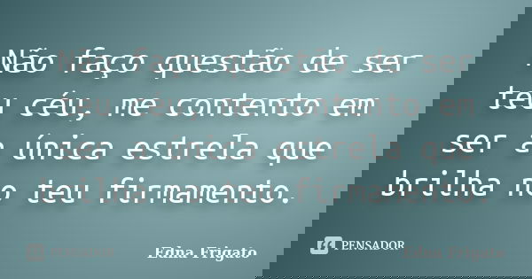 Não faço questão de ser teu céu, me contento em ser a única estrela que brilha no teu firmamento.... Frase de Edna Frigato.