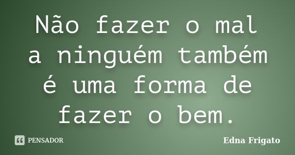 Não fazer o mal a ninguém também é uma forma de fazer o bem.... Frase de Edna Frigato.