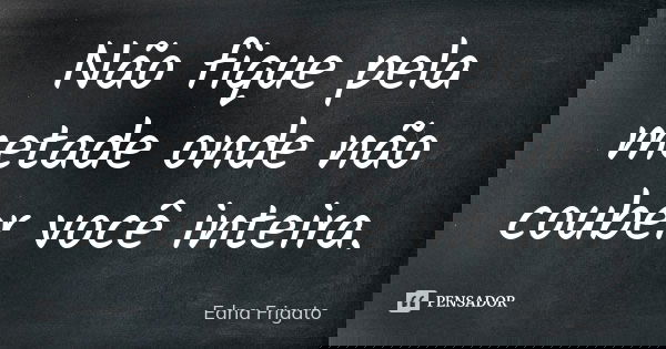 Não fique pela metade onde não couber você inteira.... Frase de Edna Frigato.