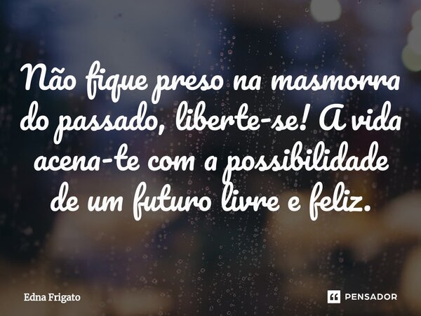 ⁠Não fique preso na masmorra do passado, liberte-se! A vida acena-te com a possibilidade de um futuro livre e feliz.... Frase de Edna Frigato.