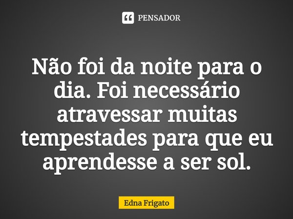 ⁠Não foi da noite para o dia. Foi necessário atravessar muitas tempestades para que eu aprendesse a ser sol.... Frase de Edna Frigato.